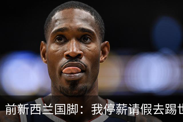 前新西兰国脚：我停薪请假去踢世界杯，同事看新闻才知道我是国脚