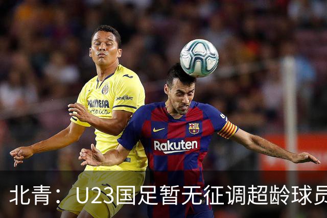 北青：U23国足暂无征调超龄球员计划，不排除以全适龄参加亚运会