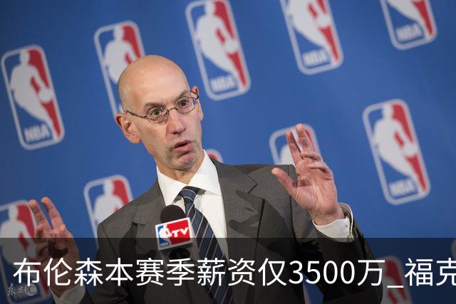 布伦森本赛季薪资仅3500万 福克斯5000万合同下个月生效