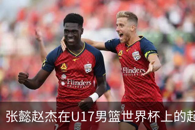 张懿赵杰在U17男篮世界杯上的起伏表现与未来发展方向