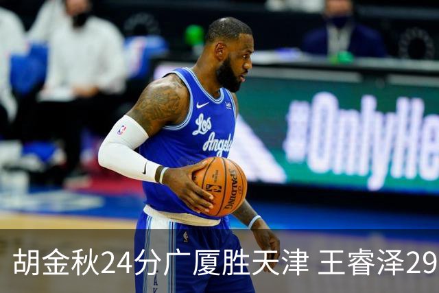 胡金秋24分广厦胜天津 王睿泽29+9青岛胜同曦