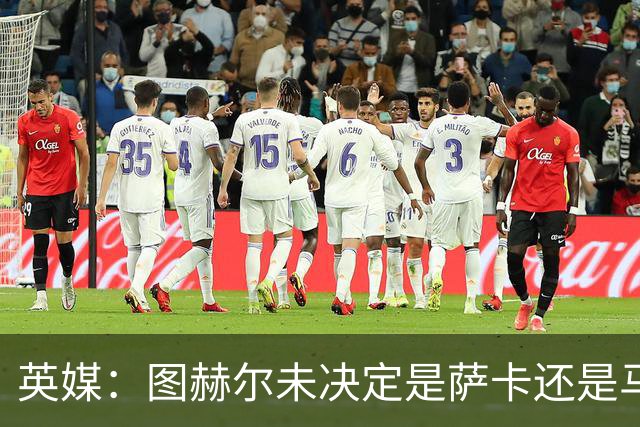 英媒：图赫尔未决定是萨卡还是马杜埃凯首发，中卫斯通斯搭孔萨