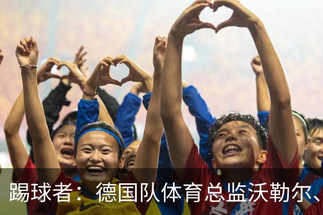 踢球者：德国队体育总监沃勒尔、总经理雷蒂希也可能离职