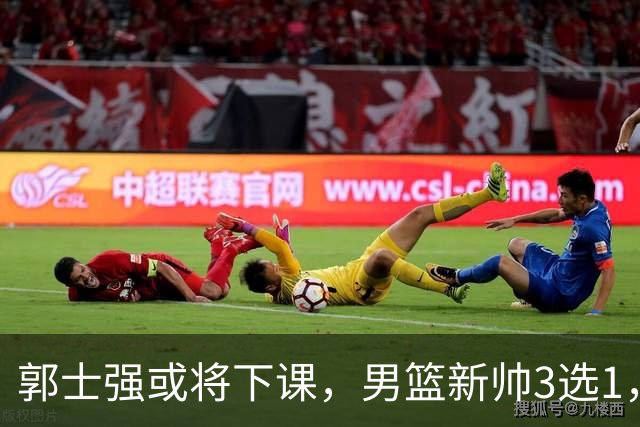 郭士强或将下课，男篮新帅3选1，杨鸣在列，杜锋热门，从未输日本