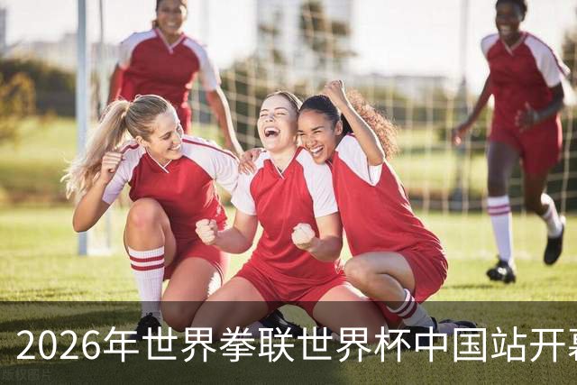 2026年世界拳联世界杯中国站开幕 赛事首次落户中国